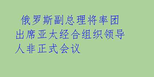  俄罗斯副总理将率团出席亚太经合组织领导人非正式会议 