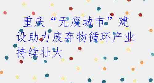  重庆“无废城市”建设助力废弃物循环产业持续壮大 