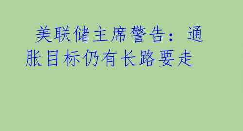 美联储主席警告:通胀目标仍有长路要走