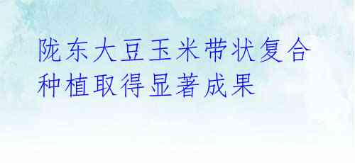 陇东大豆玉米带状复合种植取得显著成果