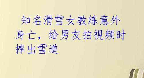 知名滑雪女教练意外身亡,给男友拍视频时摔出雪道