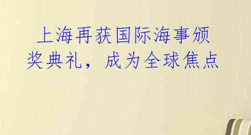  上海再获国际海事颁奖典礼，成为全球焦点 