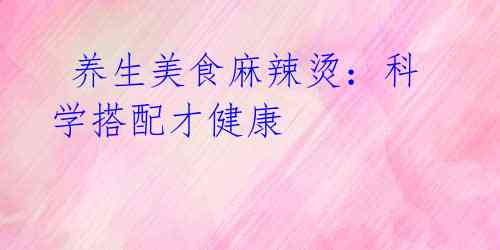 养生美食麻辣烫:科学搭配才健康