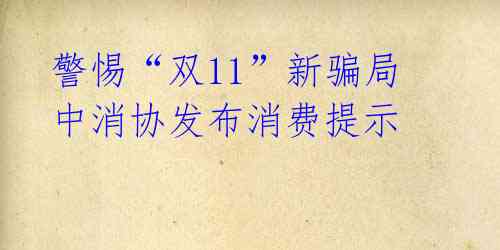 警惕“双11”新骗局 中消协发布消费提示