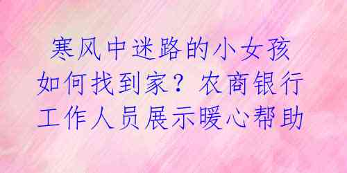  寒风中迷路的小女孩如何找到家？农商银行工作人员展示暖心帮助 