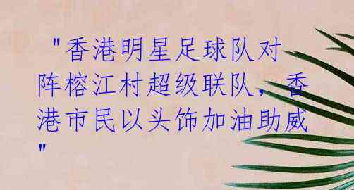 "香港明星足球队对阵榕江村超级联队,香港市民以头饰加油助威"
