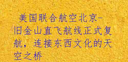  美国联合航空北京-旧金山直飞航线正式复航，连接东西文化的天空之桥 