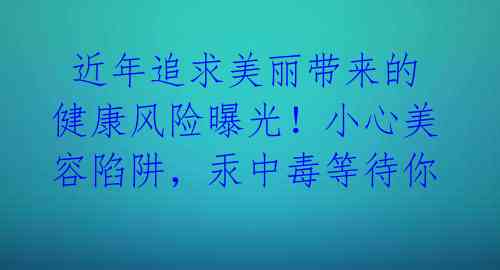  近年追求美丽带来的健康风险曝光！小心美容陷阱，汞中毒等待你 