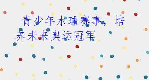  青少年水球赛事，培养未来奥运冠军