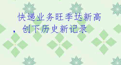  快递业务旺季达新高，创下历史新记录
