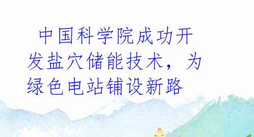  中国科学院成功开发盐穴储能技术，为绿色电站铺设新路