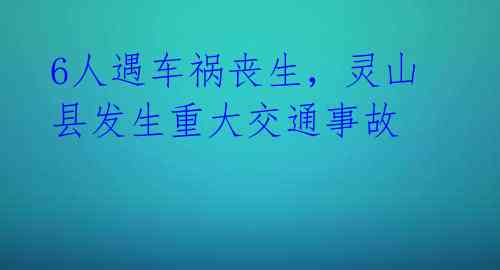 6人遇车祸丧生，灵山县发生重大交通事故 