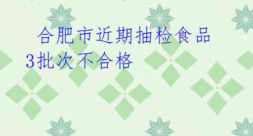  合肥市近期抽检食品 3批次不合格