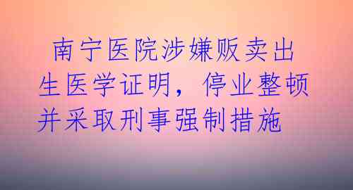  南宁医院涉嫌贩卖出生医学证明，停业整顿并采取刑事强制措施 