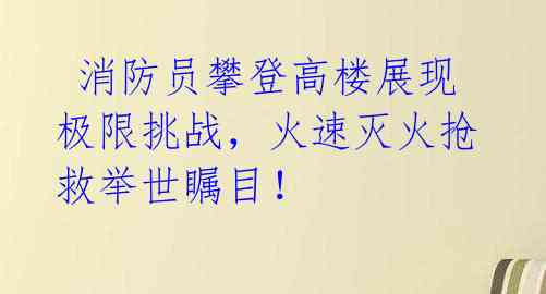  消防员攀登高楼展现极限挑战，火速灭火抢救举世瞩目！