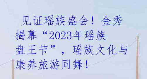  见证瑶族盛会！金秀揭幕“2023年瑶族盘王节”，瑶族文化与康养旅游同舞！ 