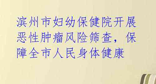 滨州市妇幼保健院开展恶性肿瘤风险筛查，保障全市人民身体健康 