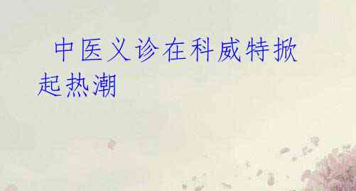 中医义诊在科威特掀起热潮
