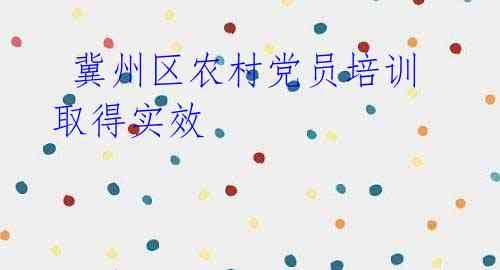 冀州区农村党员培训取得实效
