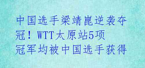 中国选手梁靖崑逆袭夺冠！WTT太原站5项冠军均被中国选手获得 