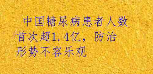  中国糖尿病患者人数首次超1.4亿，防治形势不容乐观