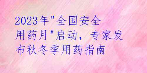 2023年"全国安全用药月"启动，专家发布秋冬季用药指南 