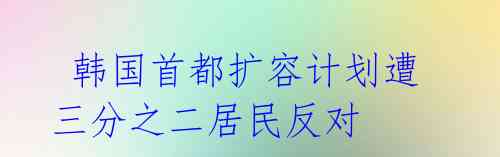 韩国首都扩容计划遭三分之二居民反对