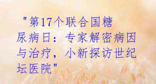 "第17个联合国糖尿病日:专家解密病因与治疗,小新探访世纪坛医院"