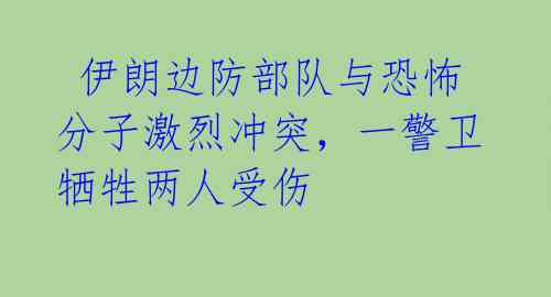 伊朗边防部队与恐怖分子激烈冲突,一警卫牺牲两人受伤