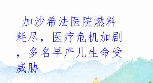 加沙希法医院燃料耗尽,医疗危机加剧,多名早产儿生命受威胁
