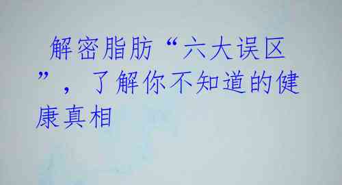 解密脂肪“六大误区”,了解你不知道的健康真相