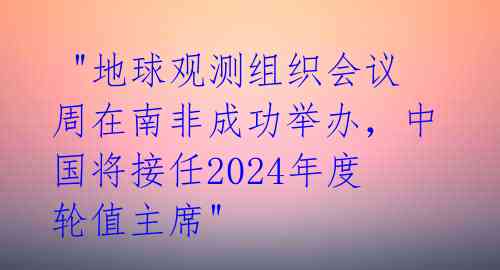 "地球观测组织会议周在南非成功举办,中国将接任2024年度轮值主席"