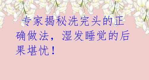 专家揭秘洗完头的正确做法,湿发睡觉的后果堪忧!