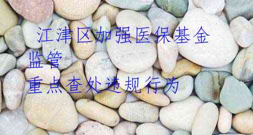 江津区加强医保基金监管 重点查处违规行为