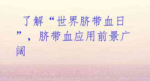 了解“世界脐带血日”,脐带血应用前景广阔