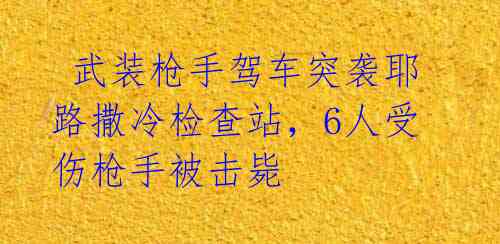 武装枪手驾车突袭耶路撒冷检查站,6人受伤枪手被击毙