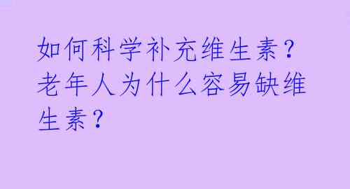如何科学补充维生素?老年人为什么容易缺维生素?