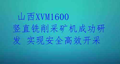  山西XVM1600竖直铣削采矿机成功研发 实现安全高效开采 