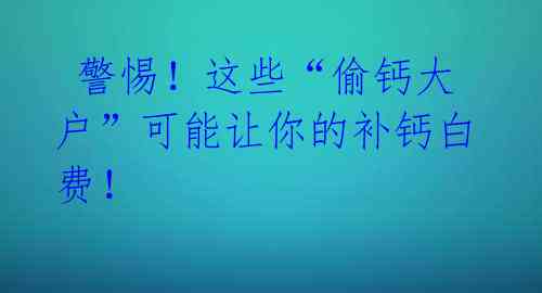 警惕!这些“偷钙大户”可能让你的补钙白费!