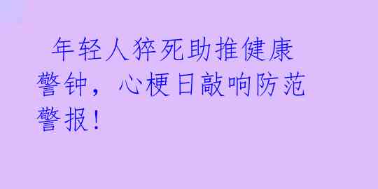 年轻人猝死助推健康警钟,心梗日敲响防范警报!