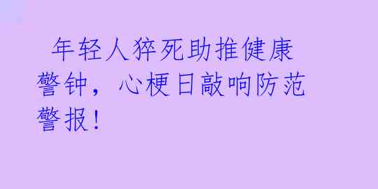  年轻人猝死助推健康警钟，心梗日敲响防范警报! 