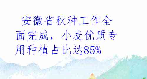  安徽省秋种工作全面完成，小麦优质专用种植占比达85% 