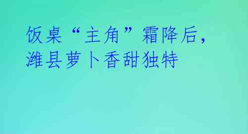 饭桌“主角”霜降后，潍县萝卜香甜独特