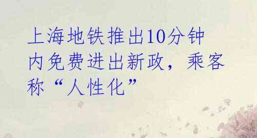 上海地铁推出10分钟内免费进出新政,乘客称“人性化”