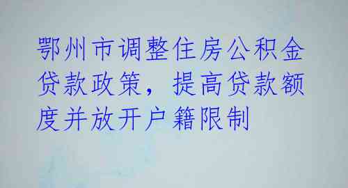 鄂州市调整住房公积金贷款政策，提高贷款额度并放开户籍限制 