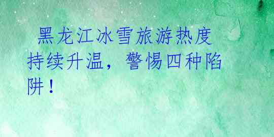 黑龙江冰雪旅游热度持续升温,警惕四种陷阱!