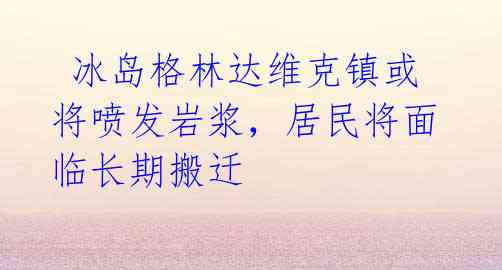 冰岛格林达维克镇或将喷发岩浆,居民将面临长期搬迁