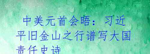 中美元首会晤:习近平旧金山之行谱写大国责任史诗