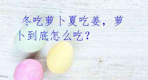 冬吃萝卜夏吃姜,萝卜到底怎么吃?