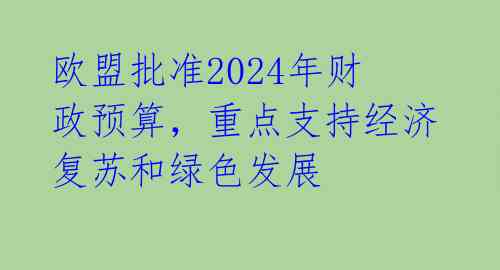 欧盟批准2024年财政预算,重点支持经济复苏和绿色发展